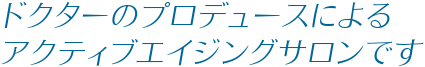 ドクターのプロデュースによるアクティブエイジングサロンです